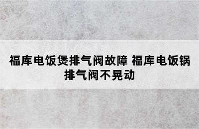 福库电饭煲排气阀故障 福库电饭锅排气阀不晃动